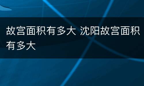 故宫面积有多大 沈阳故宫面积有多大