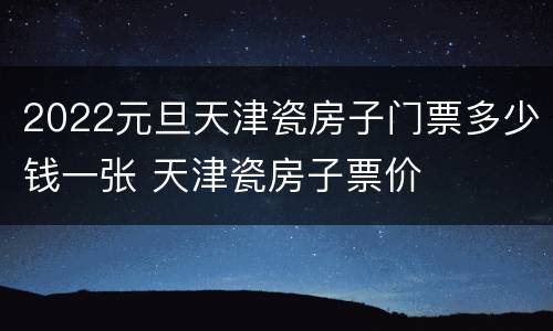 2022元旦天津瓷房子门票多少钱一张 天津瓷房子票价