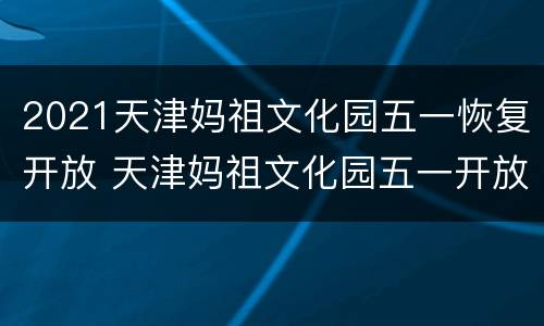 2021天津妈祖文化园五一恢复开放 天津妈祖文化园五一开放吗