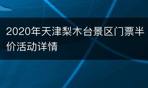 2020年天津梨木台景区门票半价活动详情