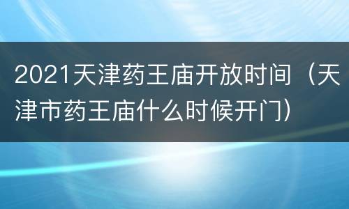 2021天津药王庙开放时间（天津市药王庙什么时候开门）