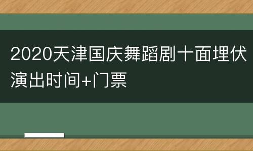 2020天津国庆舞蹈剧十面埋伏演出时间+门票