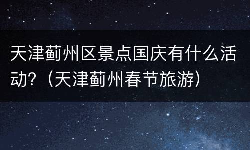 天津蓟州区景点国庆有什么活动?（天津蓟州春节旅游）
