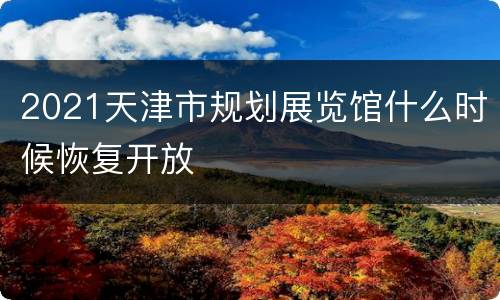 2021天津市规划展览馆什么时候恢复开放