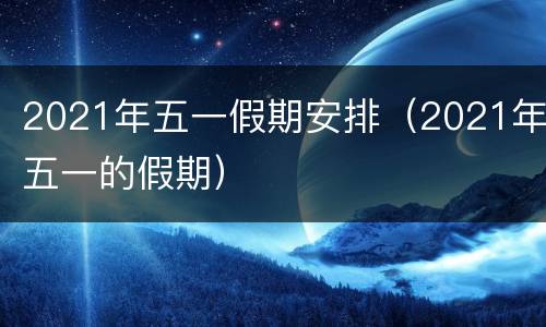 2021年五一假期安排（2021年五一的假期）