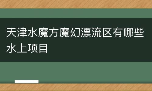 天津水魔方魔幻漂流区有哪些水上项目