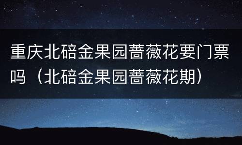 重庆北碚金果园蔷薇花要门票吗（北碚金果园蔷薇花期）