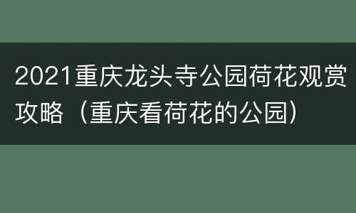 2021重庆龙头寺公园荷花观赏攻略（重庆看荷花的公园）