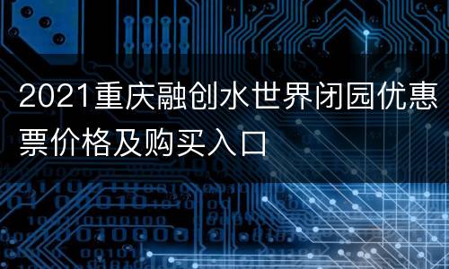 2021重庆融创水世界闭园优惠票价格及购买入口