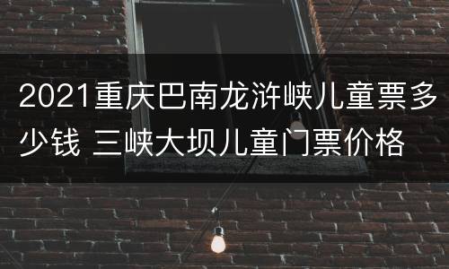 2021重庆巴南龙浒峡儿童票多少钱 三峡大坝儿童门票价格