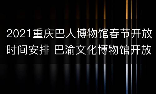 2021重庆巴人博物馆春节开放时间安排 巴渝文化博物馆开放时间