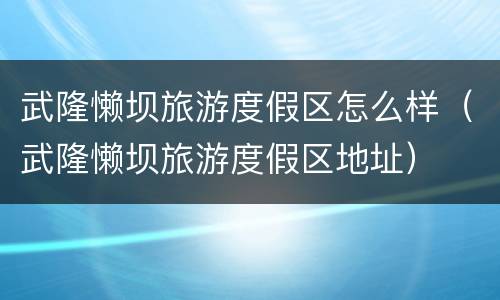 武隆懒坝旅游度假区怎么样（武隆懒坝旅游度假区地址）