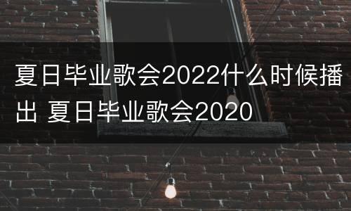夏日毕业歌会2022什么时候播出 夏日毕业歌会2020
