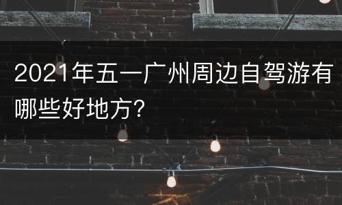 2021年五一广州周边自驾游有哪些好地方？