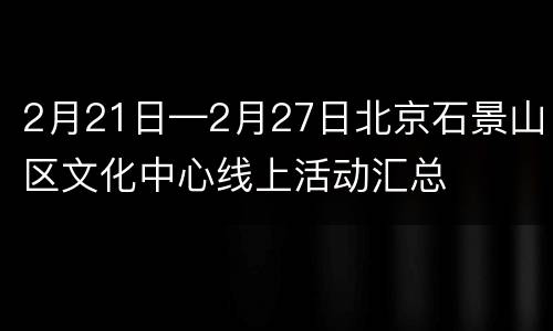 2月21日—2月27日北京石景山区文化中心线上活动汇总