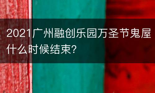 2021广州融创乐园万圣节鬼屋什么时候结束？