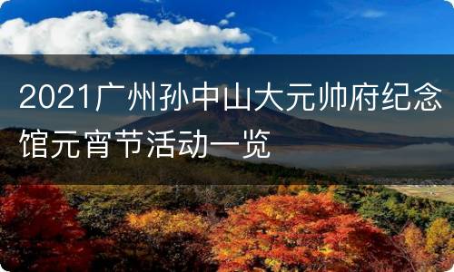 2021广州孙中山大元帅府纪念馆元宵节活动一览