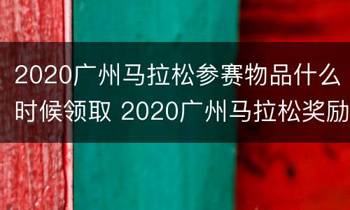 2020广州马拉松参赛物品什么时候领取 2020广州马拉松奖励