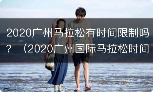 2020广州马拉松有时间限制吗？（2020广州国际马拉松时间）