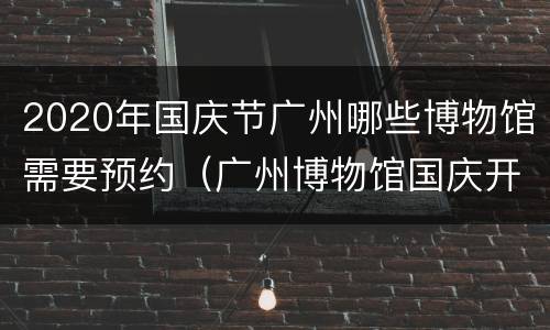 2020年国庆节广州哪些博物馆需要预约（广州博物馆国庆开放时间）