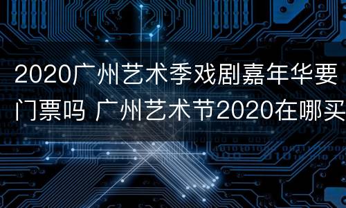 2020广州艺术季戏剧嘉年华要门票吗 广州艺术节2020在哪买票