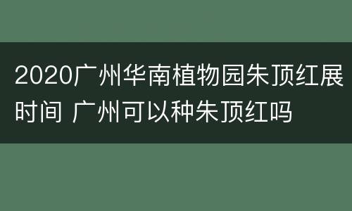 2020广州华南植物园朱顶红展时间 广州可以种朱顶红吗