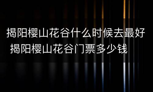 揭阳樱山花谷什么时候去最好 揭阳樱山花谷门票多少钱