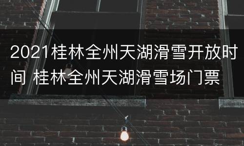 2021桂林全州天湖滑雪开放时间 桂林全州天湖滑雪场门票