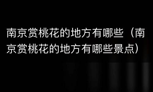 南京赏桃花的地方有哪些（南京赏桃花的地方有哪些景点）