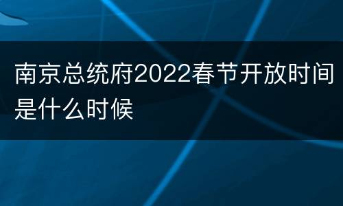 南京总统府2022春节开放时间是什么时候