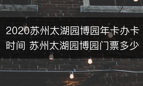 2020苏州太湖园博园年卡办卡时间 苏州太湖园博园门票多少,老年有优惠吗