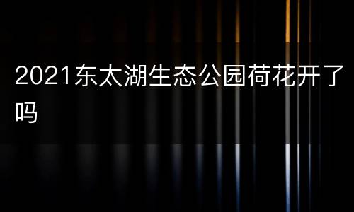 2021东太湖生态公园荷花开了吗