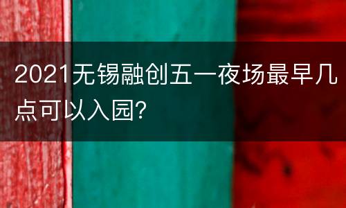 2021无锡融创五一夜场最早几点可以入园？