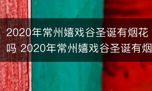 2020年常州嬉戏谷圣诞有烟花吗 2020年常州嬉戏谷圣诞有烟花吗多少钱