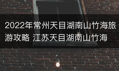 2022年常州天目湖南山竹海旅游攻略 江苏天目湖南山竹海