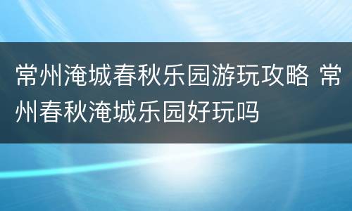 常州淹城春秋乐园游玩攻略 常州春秋淹城乐园好玩吗