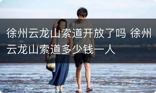 徐州云龙山索道开放了吗 徐州云龙山索道多少钱一人