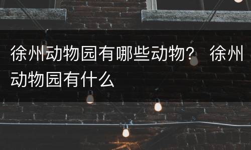 徐州动物园有哪些动物？ 徐州动物园有什么