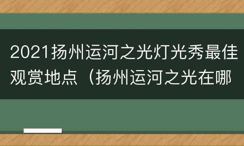 2021扬州运河之光灯光秀最佳观赏地点（扬州运河之光在哪里）