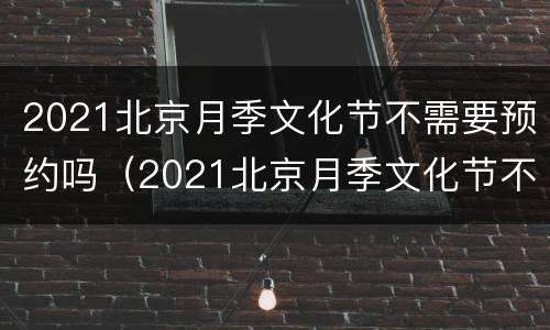 2021北京月季文化节不需要预约吗（2021北京月季文化节不需要预约吗为什么）
