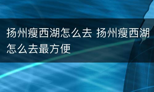扬州瘦西湖怎么去 扬州瘦西湖怎么去最方便