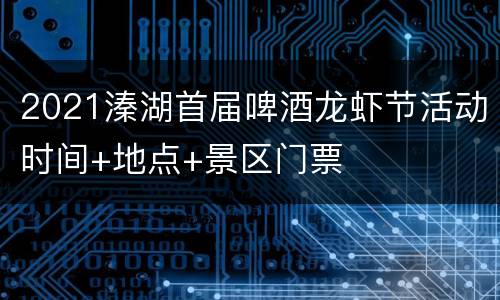 2021溱湖首届啤酒龙虾节活动时间+地点+景区门票