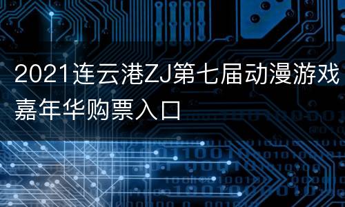 2021连云港ZJ第七届动漫游戏嘉年华购票入口