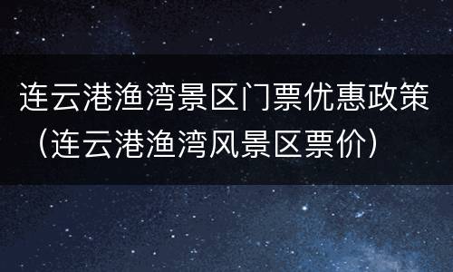 连云港渔湾景区门票优惠政策（连云港渔湾风景区票价）