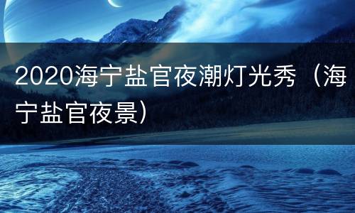 2020海宁盐官夜潮灯光秀（海宁盐官夜景）
