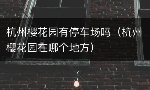 杭州樱花园有停车场吗（杭州樱花园在哪个地方）