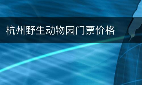 杭州野生动物园门票价格