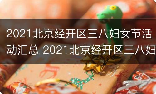 2021北京经开区三八妇女节活动汇总 2021北京经开区三八妇女节活动汇总报告