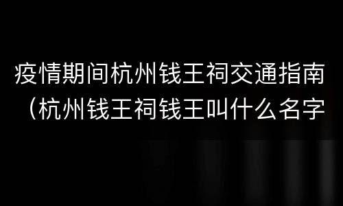 疫情期间杭州钱王祠交通指南（杭州钱王祠钱王叫什么名字）