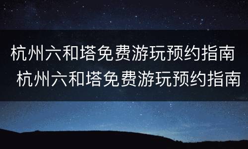 杭州六和塔免费游玩预约指南 杭州六和塔免费游玩预约指南在哪里